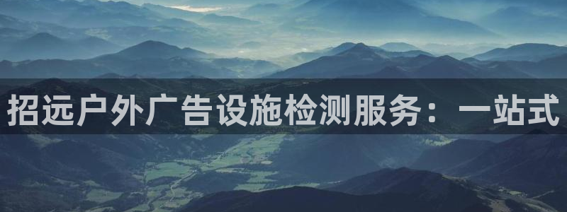 杏宇平台开户：招远户外广告设施检测服务：一站式