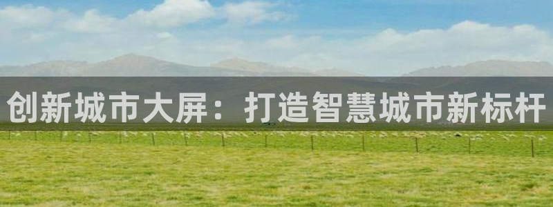 杏宇平台注册地址在哪里：创新城市大屏：打造智慧城市新标杆