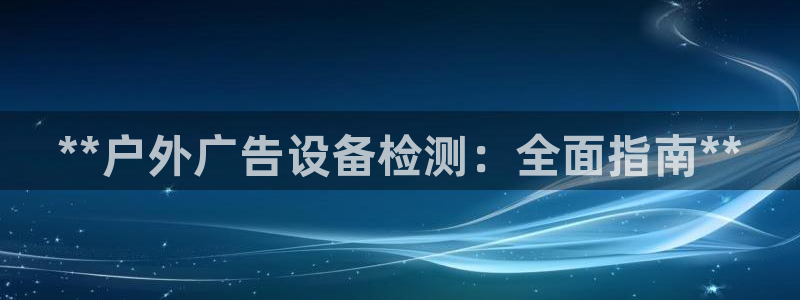 杏宇平台登录步骤是什么：**户外广告设备检测：全面指南**