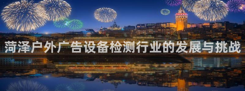 杏宇平台好吗：菏泽户外广告设备检测行业的发展与挑战