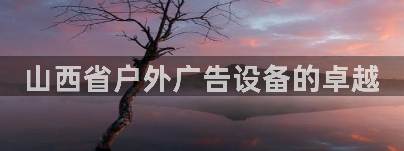 杏宇平台测速链接：山西省户外广告设备的卓