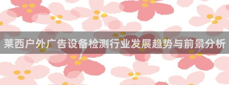 杏宇平台代理：莱西户外广告设备检测行业发