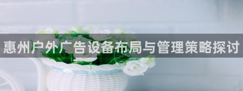 杏宇平台代理多少钱：惠州户外广告设备布局