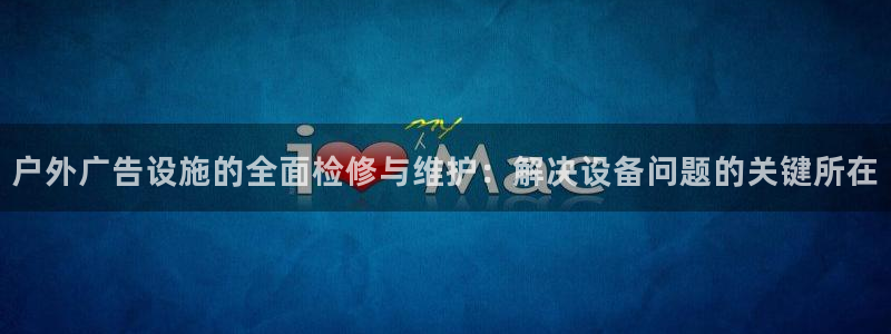 杏宇平台代理怎么样可靠吗：户外广告设施的全面检修与维护：解决设备问题的关键所在